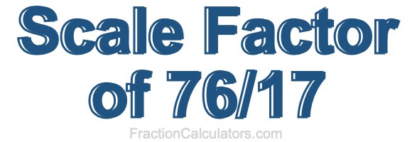 Scale Factor of 76/17