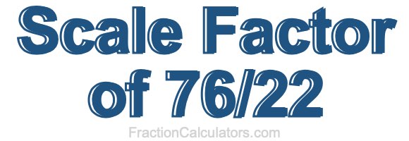 Scale Factor of 76/22