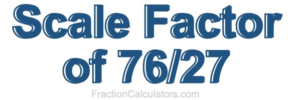 Scale Factor of 76/27 Scale Factor of 76/27