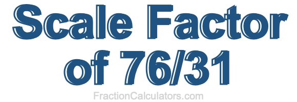 Scale Factor of 76/31 Scale Factor of 76/31