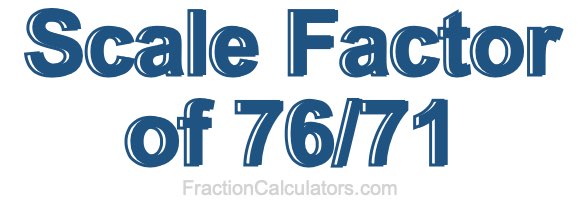 Scale Factor of 76/71 Scale Factor of 76/71