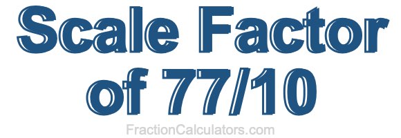 Scale Factor of 77/10 Scale Factor of 77/10