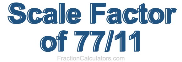 Scale Factor of 77/11