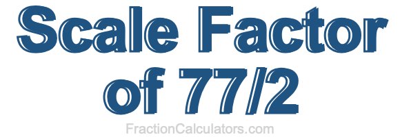 Scale Factor of 77/2 Scale Factor of 77/2