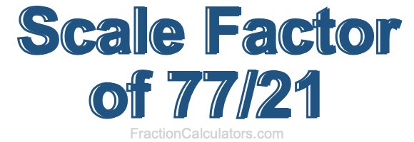 Scale Factor of 77/21 Scale Factor of 77/21