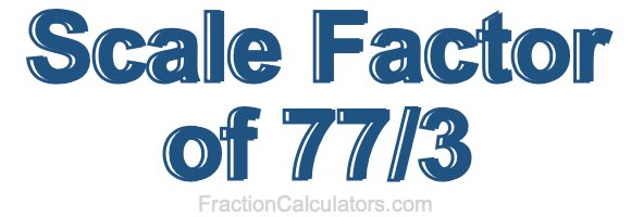 Scale Factor of 77/3