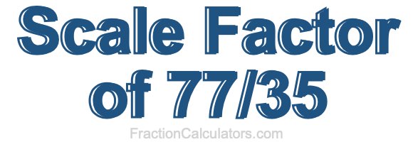 Scale Factor of 77/35 Scale Factor of 77/35