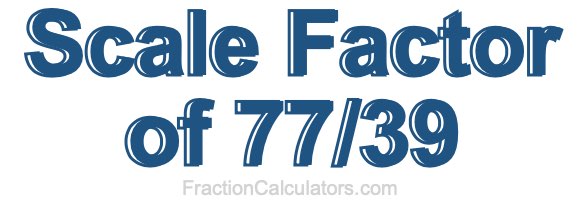 Scale Factor of 77/39 Scale Factor of 77/39