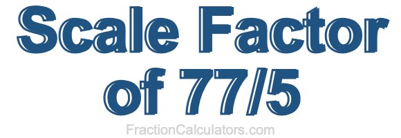 Scale Factor of 77/5 Scale Factor of 77/5