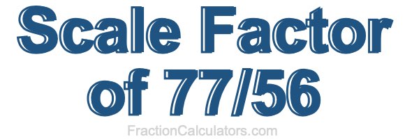 Scale Factor of 77/56 Scale Factor of 77/56