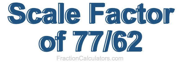 Scale Factor of 77/62 Scale Factor of 77/62