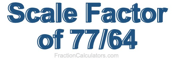 Scale Factor of 77/64