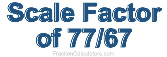 Scale Factor of 77/67