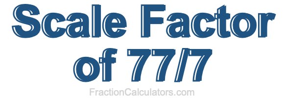 Scale Factor of 77/7 Scale Factor of 77/7