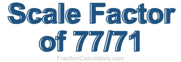 Scale Factor of 77/71