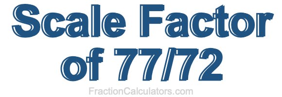 Scale Factor of 77/72