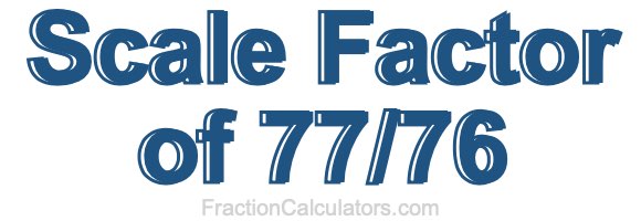 Scale Factor of 77/76