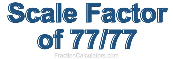 Scale Factor of 77/77