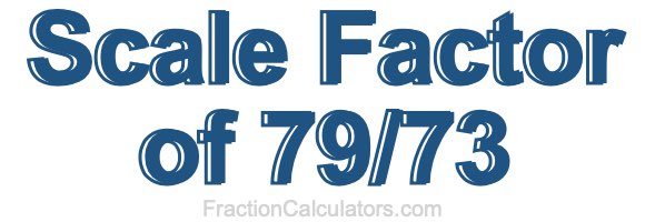 Scale Factor of 79/73 Scale Factor of 79/73