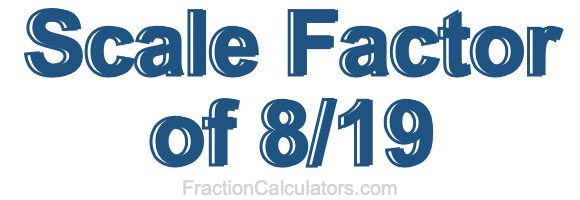 Scale Factor of 8/19