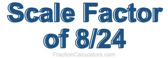 Scale Factor of 8/24