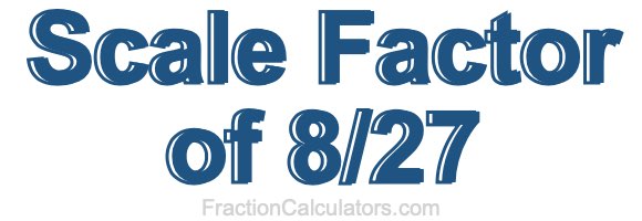 Scale Factor of 8/27 Scale Factor of 8/27