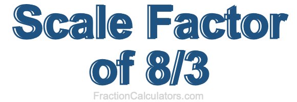 Scale Factor of 8/3 Scale Factor of 8/3