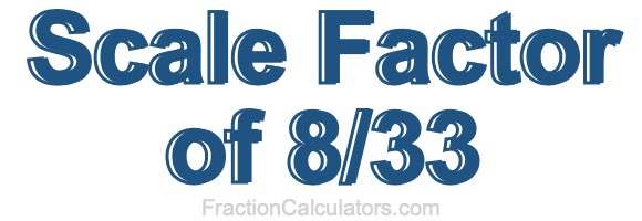 Scale Factor of 8/33 Scale Factor of 8/33