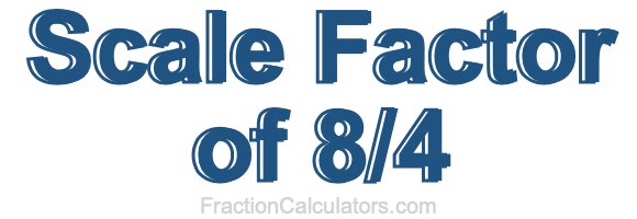Scale Factor of 8/4