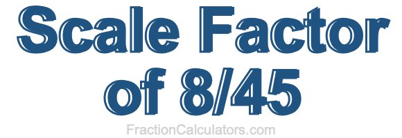 Scale Factor of 8/45 Scale Factor of 8/45