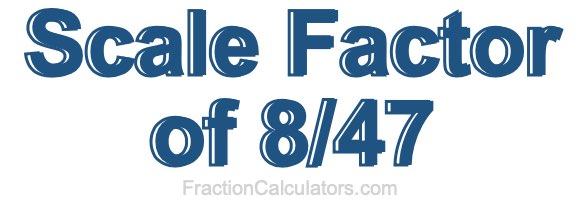 Scale Factor of 8/47