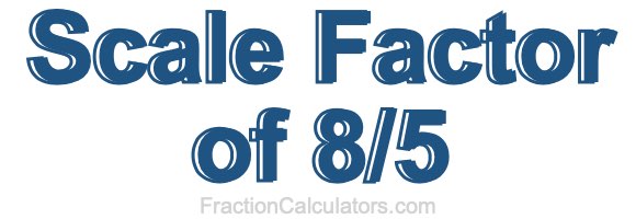 Scale Factor of 8/5