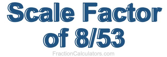 Scale Factor of 8/53 Scale Factor of 8/53