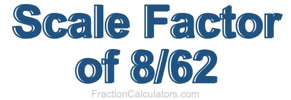 Scale Factor of 8/62