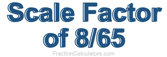 Scale Factor of 8/65 Scale Factor of 8/65