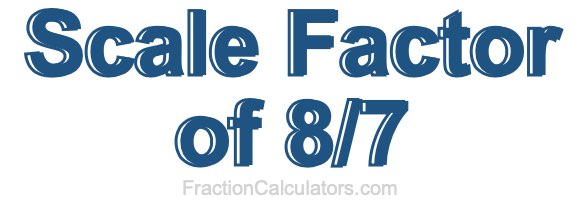 Scale Factor of 8/7 Scale Factor of 8/7