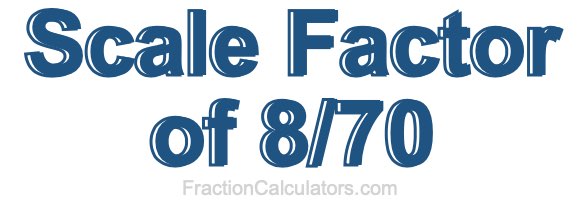 Scale Factor of 8/70 Scale Factor of 8/70