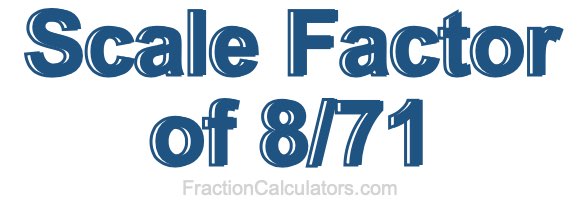 Scale Factor of 8/71 Scale Factor of 8/71