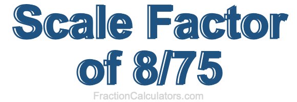 Scale Factor of 8/75 Scale Factor of 8/75