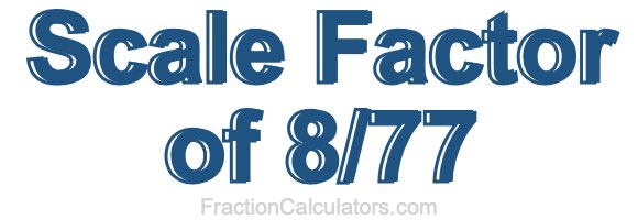 Scale Factor of 8/77 Scale Factor of 8/77