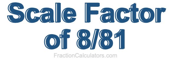 Scale Factor of 8/81 Scale Factor of 8/81