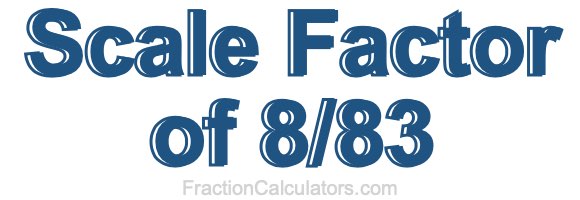 Scale Factor of 8/83 Scale Factor of 8/83