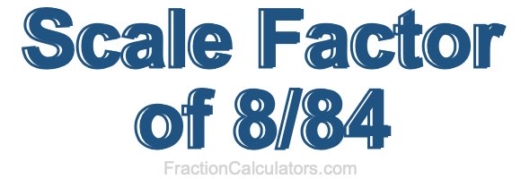 Scale Factor of 8/84 Scale Factor of 8/84