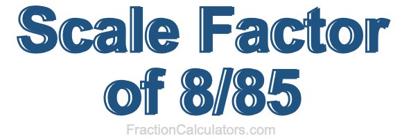Scale Factor of 8/85 Scale Factor of 8/85