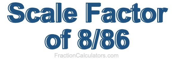 Scale Factor of 8/86 Scale Factor of 8/86