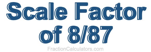 Scale Factor of 8/87 Scale Factor of 8/87