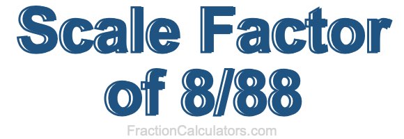 Scale Factor of 8/88 Scale Factor of 8/88