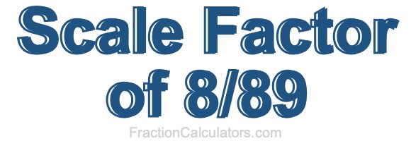 Scale Factor of 8/89 Scale Factor of 8/89