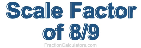 Scale Factor of 8/9