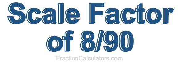 Scale Factor of 8/90 Scale Factor of 8/90